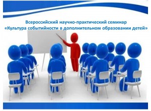 Всероссийский научно-практический семинар  «Культура событийности в дополнительном образовании детей»
