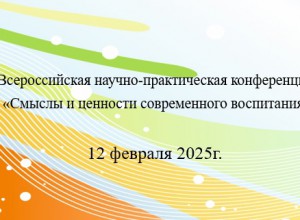 Всероссийская научно - практическая конференция «Смыслы и ценности современного воспитания»