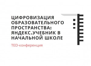 TED-конференция «Цифровизация образовательного пространства: Яндекс.Учебник в начальной школе»